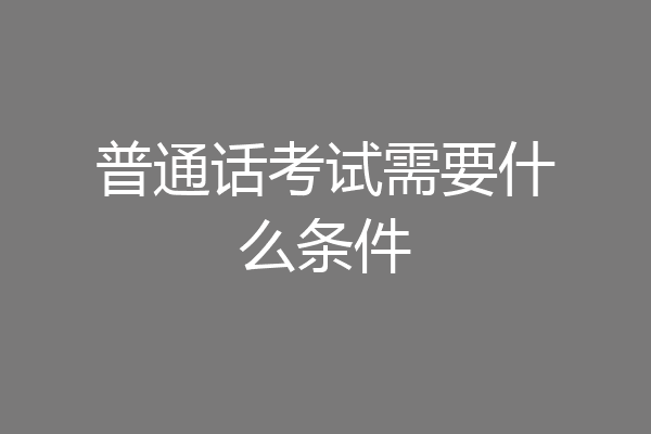 普通话考试需要什么条件