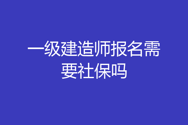 一级建造师报名需要社保吗