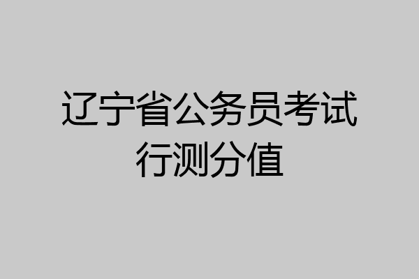辽宁省公务员考试行测分值