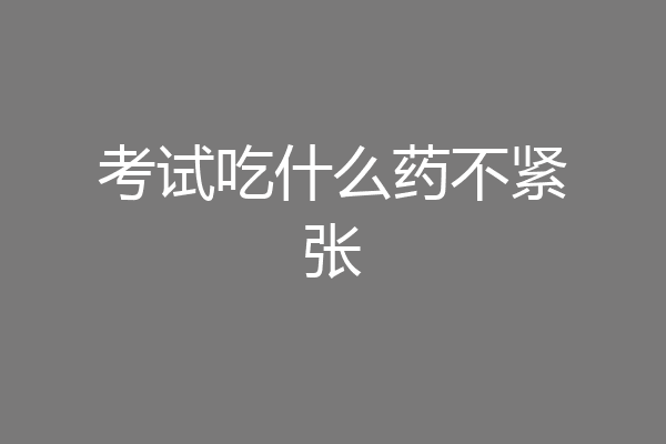 考试吃什么药不紧张