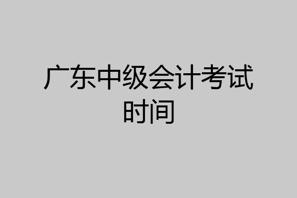 广东中级会计考试时间
