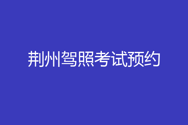 荆州驾照考试预约
