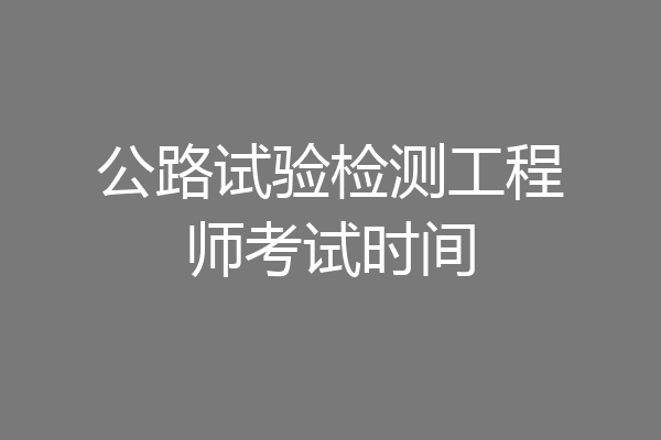 公路试验检测工程师考试时间