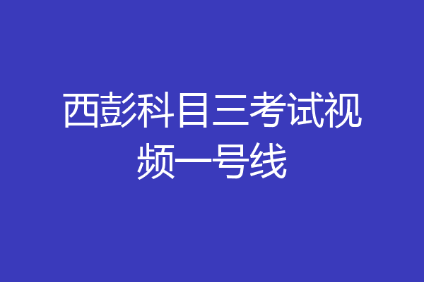 西彭科目三考试视频一号线