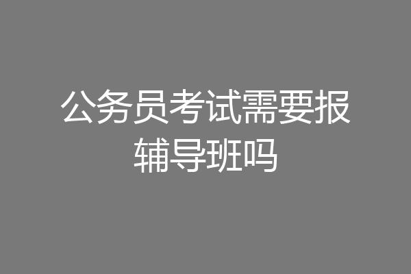 公务员考试需要报辅导班吗