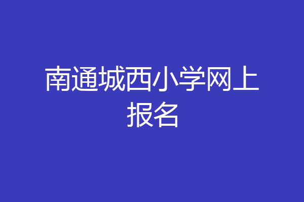 南通城西小学网上报名