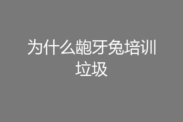 为什么龅牙兔培训垃圾