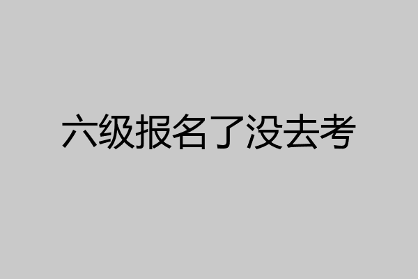 六级报名了没去考