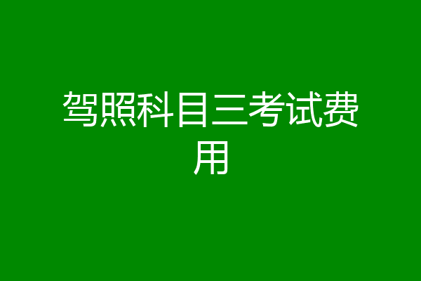 驾照科目三考试费用