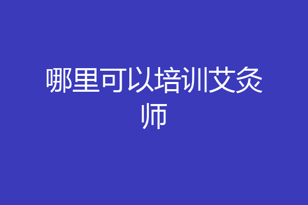 哪里可以培训艾灸师