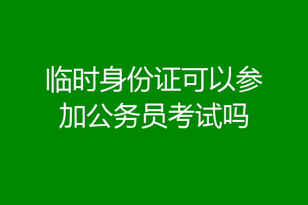 临时身份证可以参加公务员考试吗