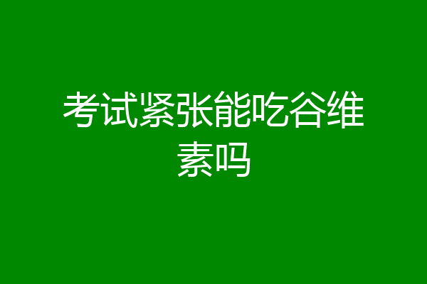 考试紧张能吃谷维素吗