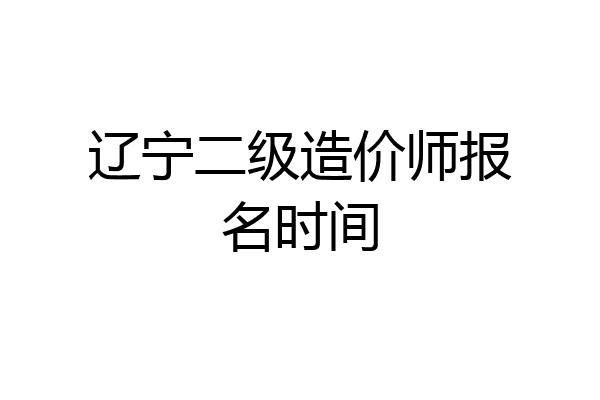 辽宁二级造价师报名时间