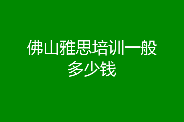 佛山雅思培训一般多少钱