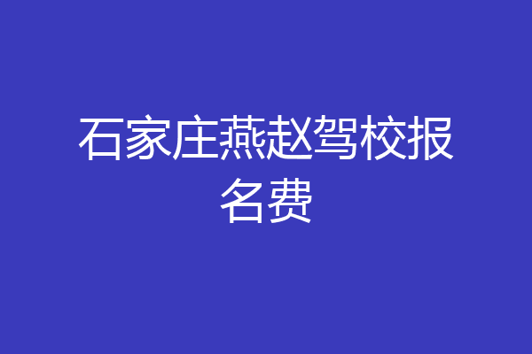 石家庄燕赵驾校报名费