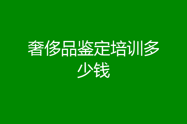 奢侈品鉴定培训多少钱