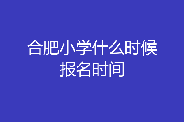 合肥小学什么时候报名时间