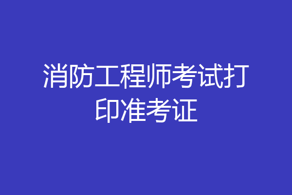消防工程师考试打印准考证