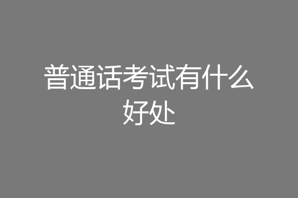 普通话考试有什么好处