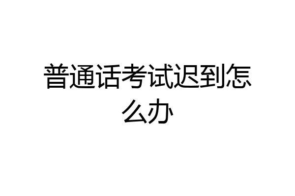 普通话考试迟到怎么办