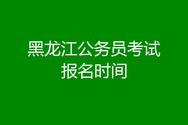 黑龙江公务员考试报名时间