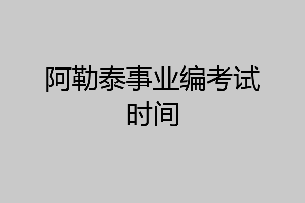 阿勒泰事业编考试时间
