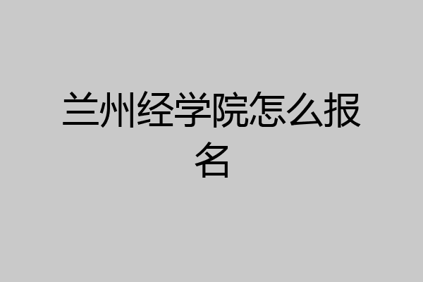 兰州经学院怎么报名