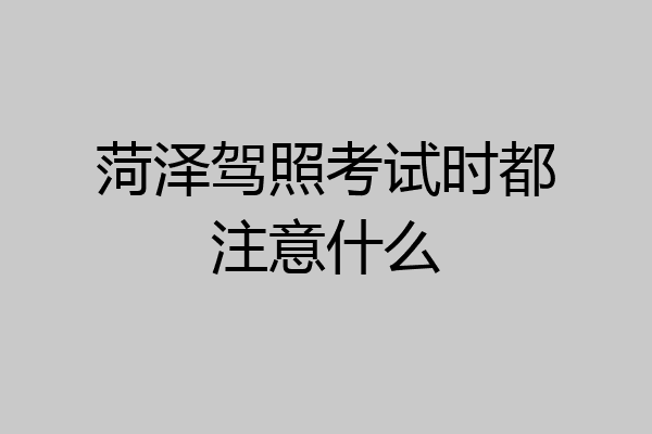 菏泽驾照考试时都注意什么