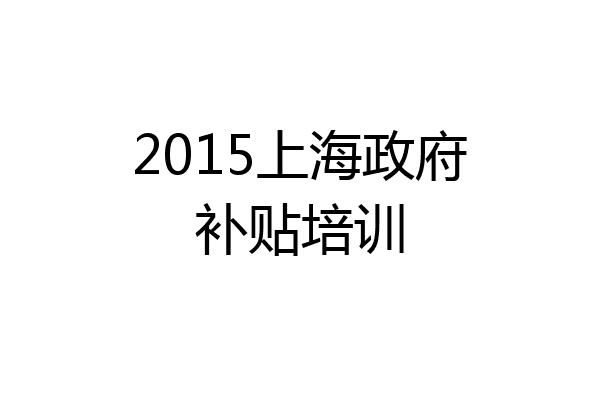 2015上海政府补贴培训