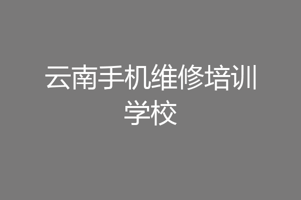 云南手机维修培训学校