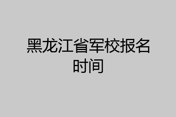 黑龙江省军校报名时间