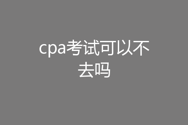 cpa考试可以不去吗