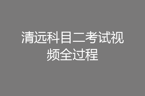 清远科目二考试视频全过程