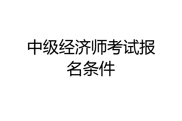 中级经济师考试报名条件