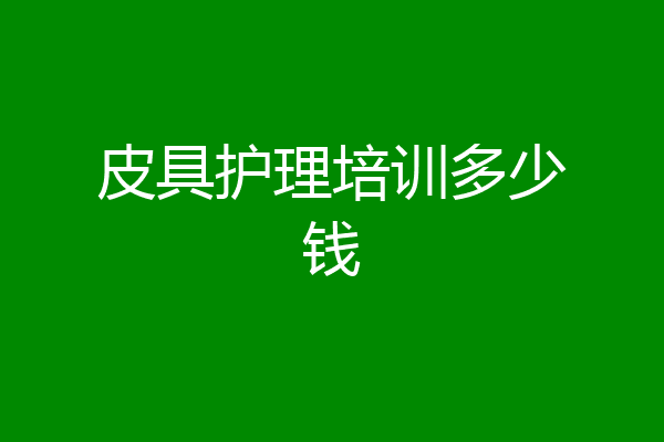 皮具护理培训多少钱