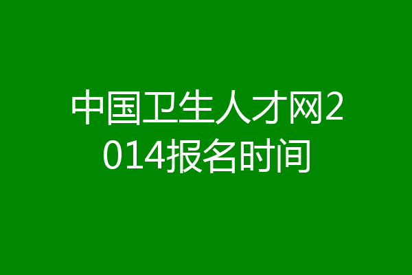中国卫生人才网2014报名时间