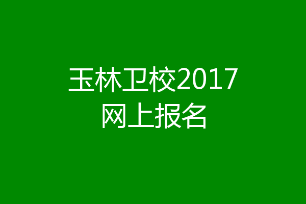 玉林卫校2017网上报名