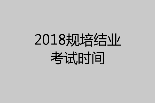2018规培结业考试时间