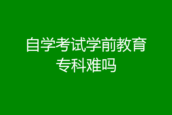 自学考试学前教育专科难吗