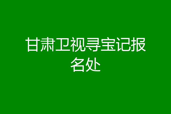 甘肃卫视寻宝记报名处