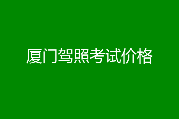 厦门驾照考试价格