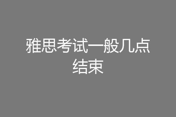 雅思考试一般几点结束