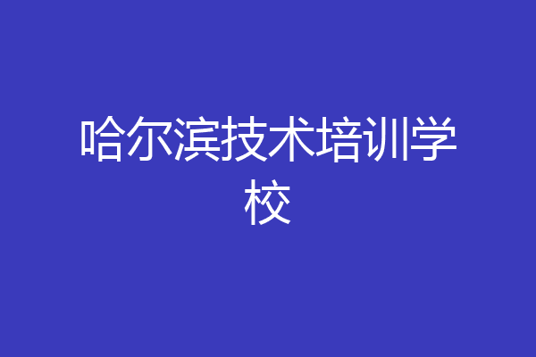 哈尔滨技术培训学校
