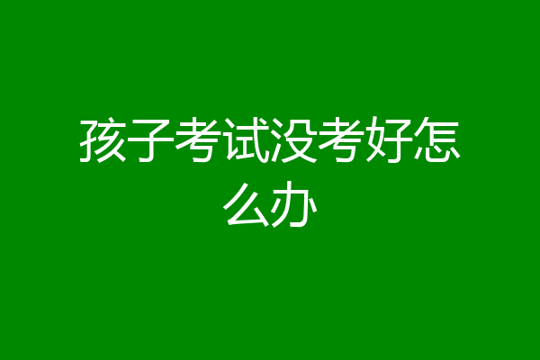 孩子考试没考好怎么办