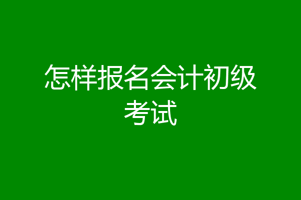 怎样报名会计初级考试