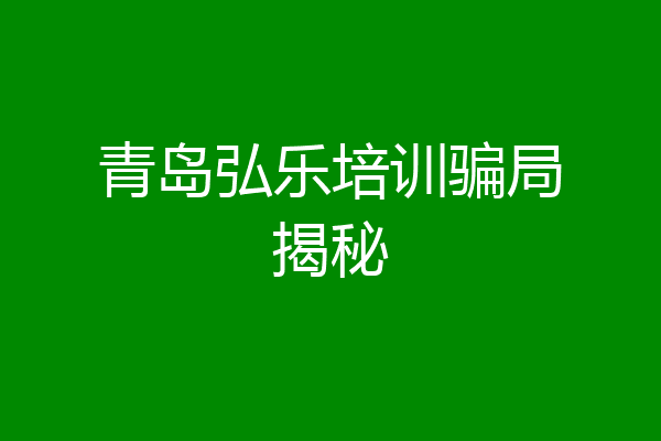 青岛弘乐培训骗局揭秘