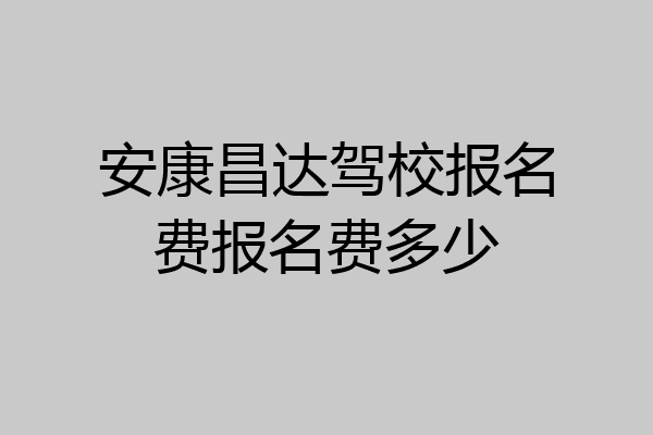 安康昌达驾校报名费报名费多少