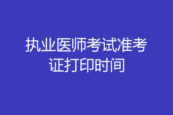 执业医师考试准考证打印时间