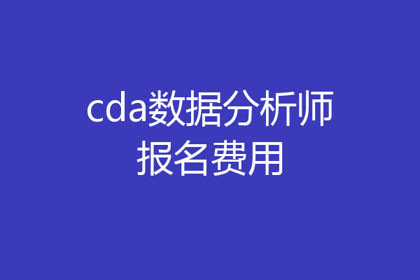 cda数据分析师报名费用