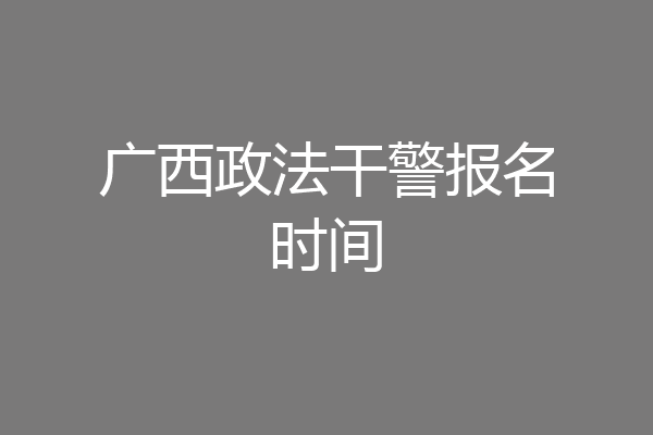 广西政法干警报名时间